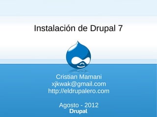 Instalación de Drupal 7




      Cristian Mamani
    xjkwak@gmail.com
   http://eldrupalero.com

      Agosto - 2012
 