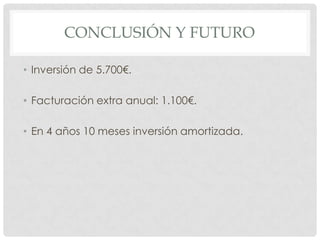 CONCLUSIÓN Y FUTURO

• Inversión de 5.700€.

• Facturación extra anual: 1.100€.

• En 4 años 10 meses inversión amortizada.
 