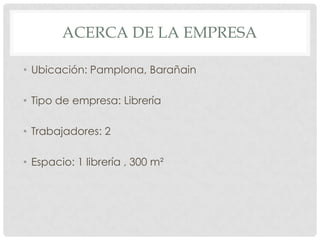 ACERCA DE LA EMPRESA

• Ubicación: Pamplona, Barañain

• Tipo de empresa: Librería

• Trabajadores: 2

• Espacio: 1 librería , 300 m²
 