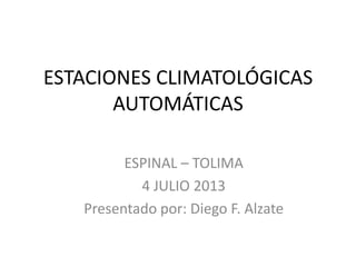 ESTACIONES CLIMATOLÓGICAS
AUTOMÁTICAS
ESPINAL – TOLIMA
4 JULIO 2013
Presentado por: Diego F. Alzate
 