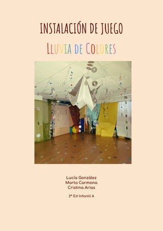 INSTALACIÓN DE JUEGO
Lluvia de Colores
Lucía González
Marta Carmona
Cristina Arias
2º Ed Infantil A
 