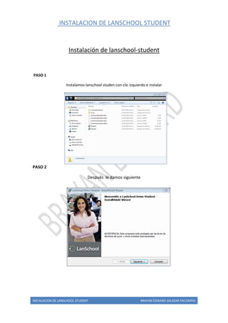 INSTALACION DE LANSCHOOL STUDENT
INSTALACION DE LANSCHOOL STUDENT BRAYAN EDWARD SALAZAR PACOMPIA
Instalación de lanschool-student
PASO 1
Instalamos lanschool studen con clic izquierdo e instalar
PASO 2
Después le damos siguiente
 