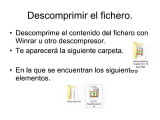 • Descomprime el contenido del fichero con
Winrar u otro descompresor.
• Te aparecerá la siguiente carpeta.
• En la que se encuentran los siguientes
elementos.
Descomprimir el fichero.
 
