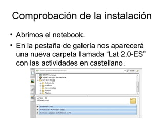 Comprobación de la instalación
• Abrimos el notebook.
• En la pestaña de galería nos aparecerá
una nueva carpeta llamada “Lat 2.0-ES”
con las actividades en castellano.
 