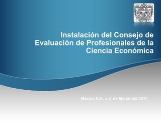 Instalación del Consejo de Evaluación de Profesionales de la Ciencia Económica México D.F., a 2  de Marzo del 2011 