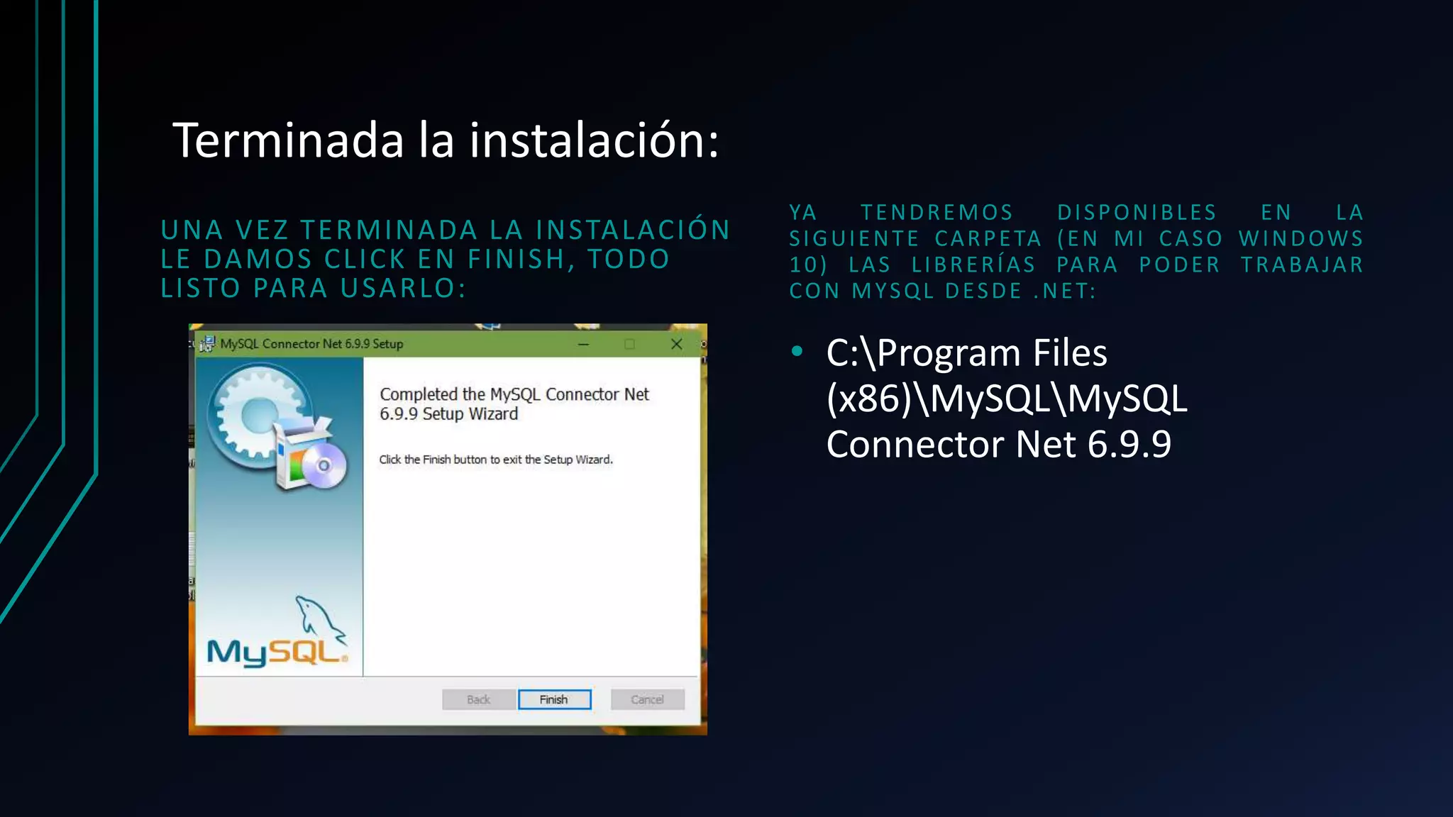 Terminada la instalación:
UNA VEZ TERMINADA LA INSTALACIÓN
LE DAMOS CLICK EN FINISH, TODO
LISTO PARA USARLO:
YA TENDREMOS DISPONIBLES EN LA
SIGUIENTE CARPETA (EN MI CASO WINDOWS
10) LAS LIBRERÍAS PARA PODER TRABAJAR
CON MYSQL DESDE .NET:
• C:Program Files
(x86)MySQLMySQL
Connector Net 6.9.9
 