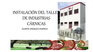 INSTALACIÓN DEL TALLER
DE INDUSTRIAS
CÁRNICAS
GLADYS VASQUEZ HUANCA
 