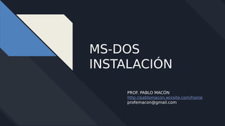 MS-DOS
INSTALACIÓN
PROF. PABLO MACÓN
http://pablomacon.wixsite.com/home
profemacon@gmail.com
 