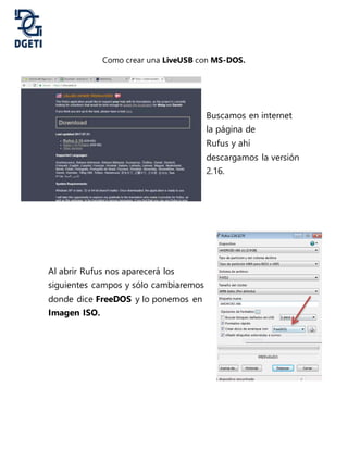 Como crear una LiveUSB con MS-DOS.
Buscamos en internet
la página de
Rufus y ahí
descargamos la versión
2.16.
Al abrir Rufus nos aparecerá los
siguientes campos y sólo cambiaremos
donde dice FreeDOS y lo ponemos en
Imagen ISO.
 