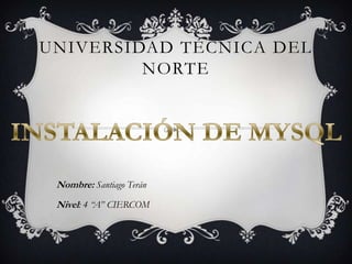 UNIVERSIDAD TÉCNICA DEL NORTE INSTALACIÓN DE MYSQL Nombre: Santiago Terán Nivel: 4 “A” CIERCOM 