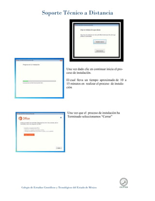 Soporte Técnico a Distancia
Colegio de Estudios Científicos y Tecnológicos del Estado de México
Una vez dado clic en continuar inicia el pro-
ceso de instalación.
El cual lleva un tiempo aproximado de 10 a
15 minutos en realizar el proceso de instala-
ción
Una vez que el proceso de instalación ha
Terminado seleccionamos “Cerrar”
 