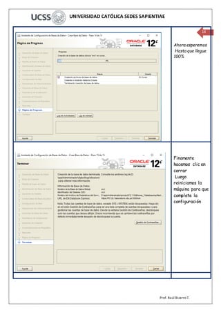 UNIVERSIDAD CATÓLICA SEDES SAPIENTIAE
Prof. Raúl Bizarro T.
14
Ahora esperemos
Hasta que llegue
100%
Finamente
hacemos clic en
cerrar
Luego
reiniciamos la
máquina para que
complete la
configuración
 