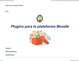 Plugins para la plataforma Moodle
Inicio
Autores:
Maritza Mendoza
Abdiel Kapell
Plugins para la plataforma Moodle file:///C:/Users/akape/Desktop/OA/objeto_de_aprendizaje/index.html
1 de 15 02/07/2018 9:48 p. m.
 