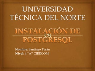 UNIVERSIDAD TÉCNICA DEL NORTE Nombre: Santiago Terán Nivel: 4 “A” CIERCOM INSTALACIÓN DE POSTGRESQL 