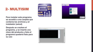 2- MULTISIM
Para instalar este programa,
se accedió a una carpeta que
contenía los archivos y el
instalador (setud)
Después se crackeo el
programa, y se inserto una
clave del producto y listo el
programa quedaría listo para
su uso
 