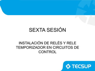 SEXTA SESIÓN

 INSTALACIÓN DE RELÉS Y RELE
TEMPORIZADOR EN CIRCUITOS DE
          CONTROL
 