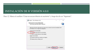 Paso 12: Marca el casillero “Crear un acceso directo en escritorio” y luego da clic en “Siguiente”.
INSTALACIÓN DE R VERSIÓN 4.0.0
 