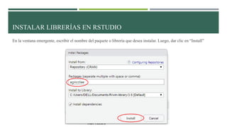 INSTALAR LIBRERÍAS EN RSTUDIO
En la ventana emergente, escribir el nombre del paquete o librería que desea instalar. Luego, dar clic en “Install”
 
