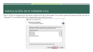 Paso 9: Elige la configuración que deseas según los bit de tu procesador. Si no estás seguro del numero de bits, da clic en
“Siguiente” y se instalará todos los componentes para todos los casos.
INSTALACIÓN DE R VERSIÓN 4.0.0
 