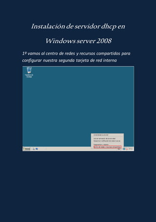 Instalaciónde servidordhcp en
Windowsserver2008
1º vamos al centro de redes y recursos compartidos para
configurar nuestra segunda tarjeta de red interna
 