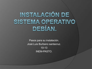 Instalación de sistema operativo debían. Pasos para su instalación. José Luis Burbano santacruz.  10-13 INEM-PASTO. 