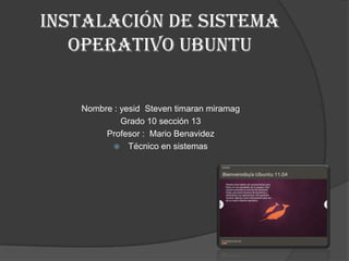 Instalación de Sistema operativo Ubuntu Nombre : yesid  Steven timaran miramag Grado 10 sección 13  Profesor :  Mario Benavidez Técnico en sistemas 