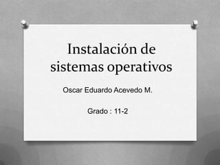 Instalación de sistemas operativos Oscar Eduardo Acevedo M. Grado : 11-2 