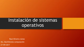 Instalación de sistemas
operativos
Raul Oliveira ramos
4to. Bachillerato computación
27/09/2017
 