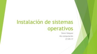 Instalación de sistemas
operativos
Steve Vásquez
4to computación
27/09/17
 