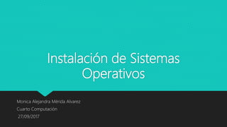 Instalación de Sistemas
Operativos
Monica Alejandra Mérida Alvarez
Cuarto Computación
27/09/2017
 