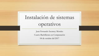 Instalación de sistemas
operativos
Juan Fernando Ixcamey Morales
Cuarto Bachillerato en Computación
04 de octubre del 2017
 