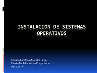 INSTALACIÓN DE SISTEMAS
OPERATIVOS
Adriana Estefanía Morales Caxaj
Cuarto Bachillerato en Computación
09.10.2017
 