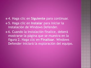  4. Haga clic en Siguiente para continuar.
 5. Haga clic en Instalar para iniciar la
instalación de Windows Defender.
 6. Cuando la instalación finalice, deberá
mostrarse la página que se muestra en la
figura 2. Haga clic en Finalizar. Windows
Defender iniciará la exploración del equipo.
 