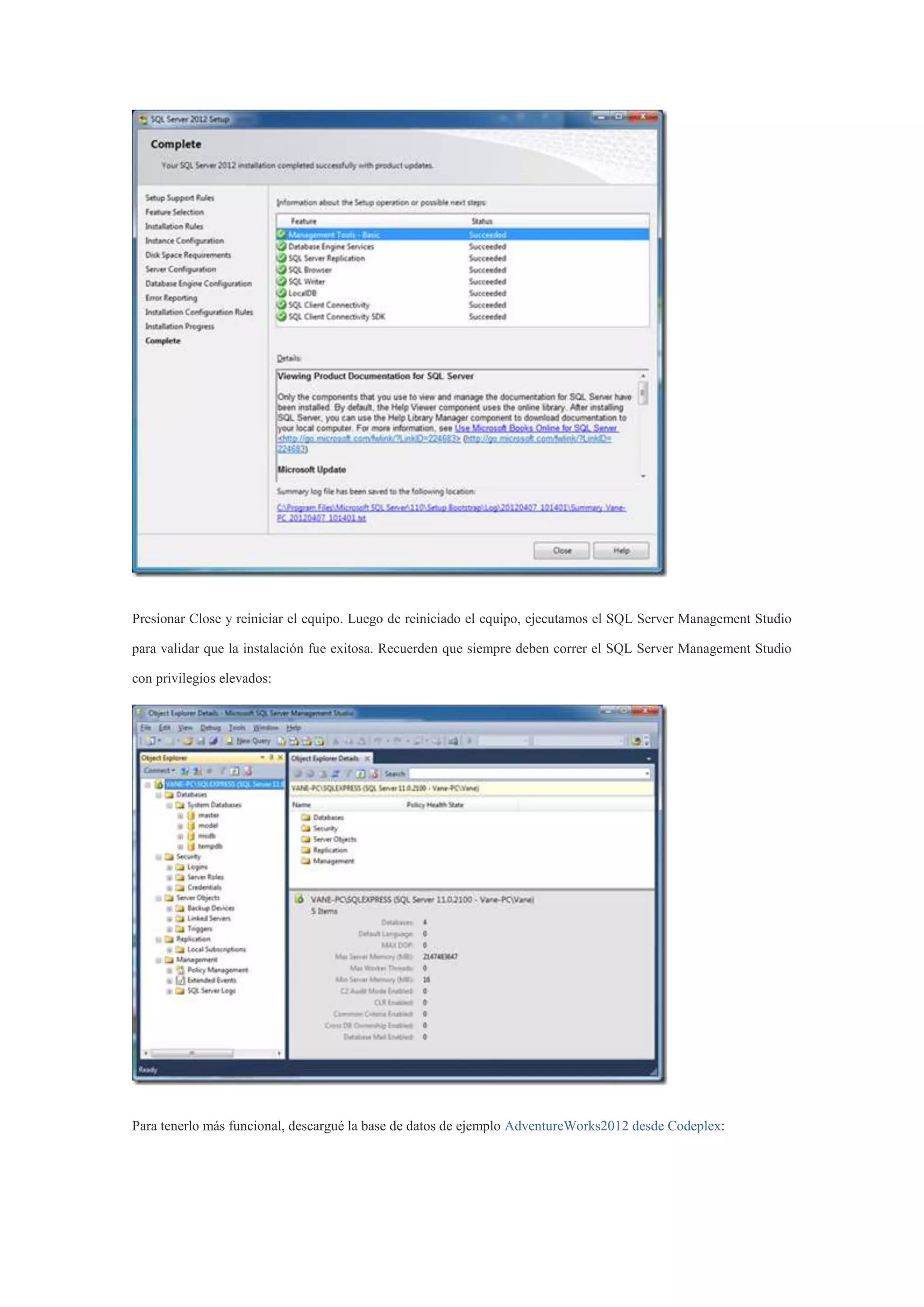 Presionar Close y reiniciar el equipo. Luego de reiniciado el equipo, ejecutamos el SQL Server Management Studio
para validar que la instalación fue exitosa. Recuerden que siempre deben correr el SQL Server Management Studio
con privilegios elevados:
Para tenerlo más funcional, descargué la base de datos de ejemplo AdventureWorks2012 desde Codeplex:
 