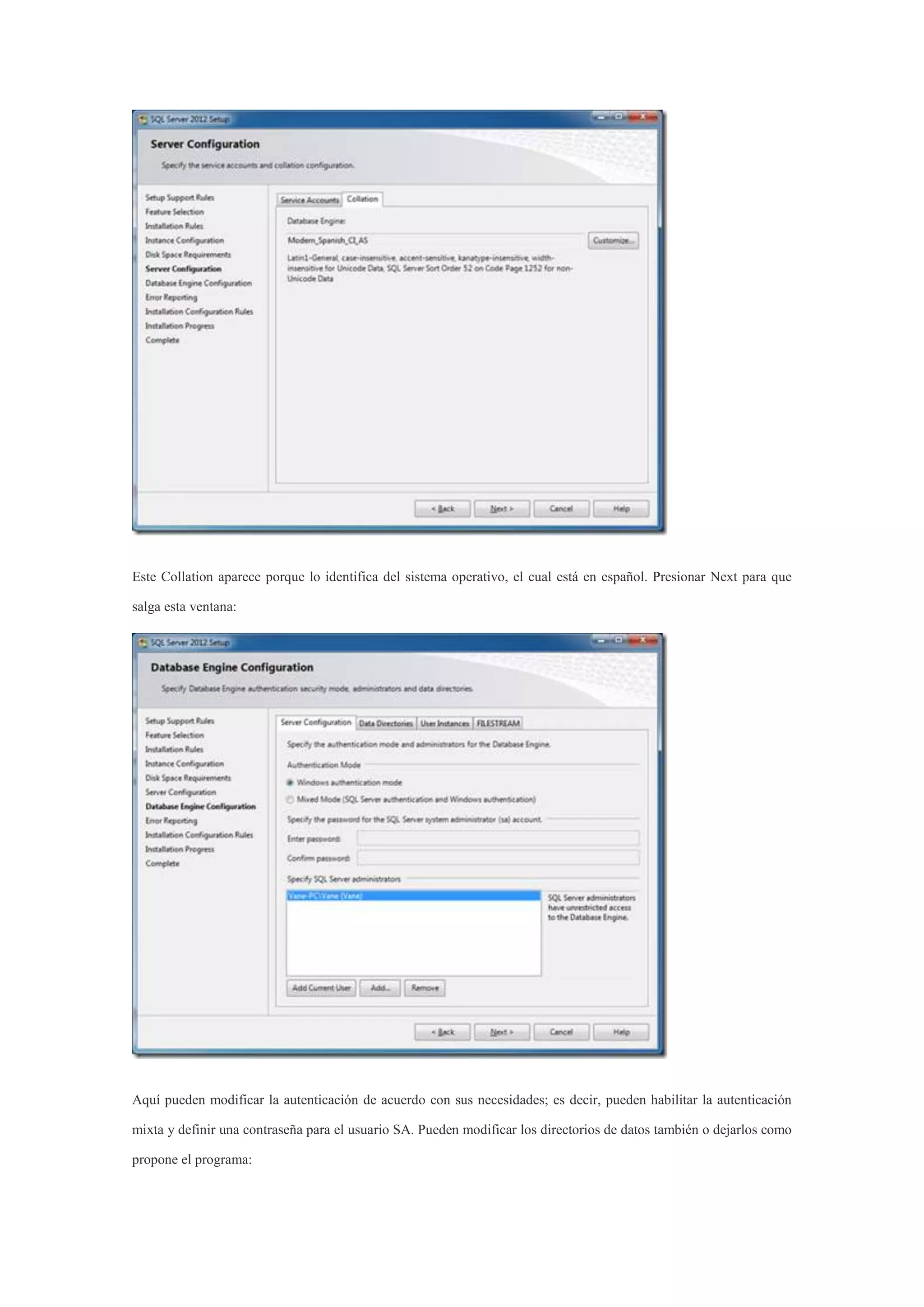 Este Collation aparece porque lo identifica del sistema operativo, el cual está en español. Presionar Next para que
salga esta ventana:
Aquí pueden modificar la autenticación de acuerdo con sus necesidades; es decir, pueden habilitar la autenticación
mixta y definir una contraseña para el usuario SA. Pueden modificar los directorios de datos también o dejarlos como
propone el programa:
 