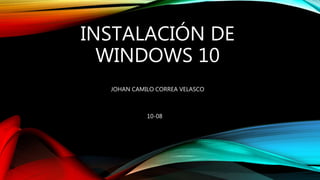 INSTALACIÓN DE
WINDOWS 10
JOHAN CAMILO CORREA VELASCO
10-08
 