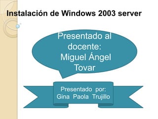 Instalación de Windows 2003 server  Presentado al docente:  Miguel Ángel Tovar Presentado  por:  Gina  Paola  Trujillo 