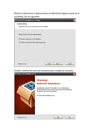 Marcar o desmarcar si desea iconos en diferentes lugares como en el
escritotio, clic en siguiente.
Instalar interfaz de red muy necesario para maquinas virtuales.
 