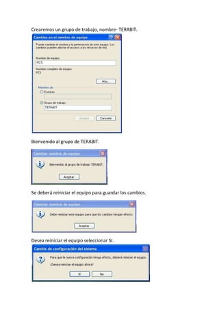 Crearemos un grupo de trabajo, nombre- TERABIT.
Bienvenido al grupo de TERABIT.
Se deberá reiniciar el equipo para guardar los cambios.
Desea reiniciar el equipo seleccionar SI.
 