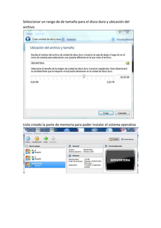 Seleccionar un rango de de tamaño para el disco duro y ubicación del
archivo.
Listo creado la parte de memoria para poder instalar el sistema operativo
 