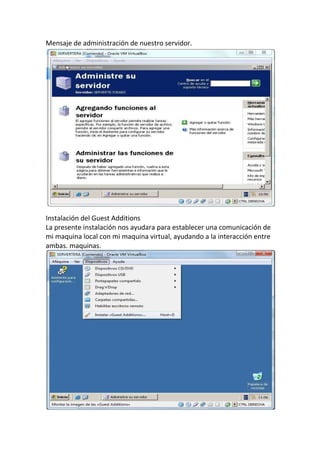 Mensaje de administración de nuestro servidor.
Instalación del Guest Additions
La presente instalación nos ayudara para establecer una comunicación de
mi maquina local con mi maquina virtual, ayudando a la interacción entre
ambas. maquinas.
 