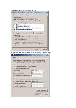 Elegir protocolo de internet TCP/IP
Asignarle dirección ip al servidor Windows Server 2003.
 