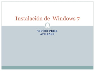 V Í C T O R P I R I R
4 T O B A C O
Instalación de Windows 7
 