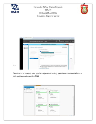 Hernández Zúñiga Cristian Armando
CETis 77
HERMANOS ALDAMA
Evaluación de primer parcial
5.-
Terminado el proceso, nos quedara algo como esto y ya estaremos conectados a la
red configurando nuestro DNS.
 