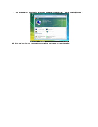 21. La primera vez que inicias Windows Vista te aparecerá el “Centro de Bienvenida” .




22. Ahora si por fin, ya tienes Windows Vista instalado en tú ordenador.
 