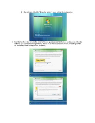 3. Haz clic en el botón “Instalar ahora” para iniciar la instalación




4. Escribe la clave del producto, sino la tienes puedes escribirla más tarde pero deberás
   saber a que versión corresponde tu clave. Si la introduces más tarde pulsa Siguiente.
   Te aparecerá una advertencia, pulsa no.
 