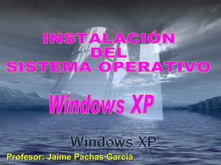 INSTALACIÓN DEL SISTEMA OPERATIVO Windows XP Profesor: Jaime Pachas García 