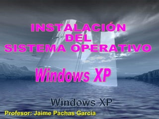 INSTALACIÓN DEL SISTEMA OPERATIVO Windows XP Profesor: Jaime Pachas García