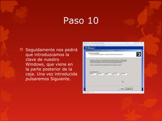 Paso 10
 Seguidamente nos pedirá
que introduzcamos la
clave de nuestro
Windows, que viene en
la parte posterior de la
caja. Una vez introducida
pulsaremos Siguiente.
 
