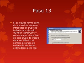 Paso 13
 Si su equipo forma parte
de una red sin dominio,
introduzca el grupo de
trabajo (por ejemplo
"GRUPO_TRABAJO") y
recuerde que el nombre
de este grupo de trabajo
debe ser idéntico al
nombre de grupo de
trabajo de los demás
ordenadores de la red.
 